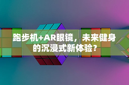 跑步机+AR眼镜，未来健身的沉浸式新体验？