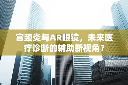 宫颈炎与AR眼镜，未来医疗诊断的辅助新视角？
