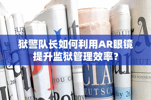 狱警队长如何利用AR眼镜提升监狱管理效率？