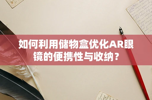 如何利用储物盒优化AR眼镜的便携性与收纳？