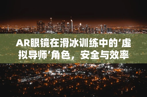 AR眼镜在滑冰训练中的‘虚拟导师’角色，安全与效率的双重提升？