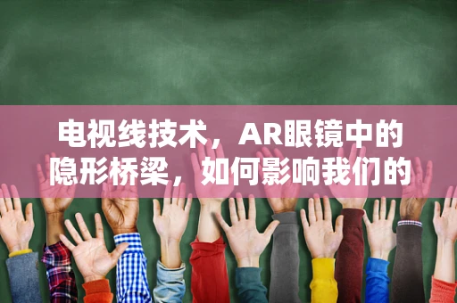 电视线技术，AR眼镜中的隐形桥梁，如何影响我们的视觉体验？