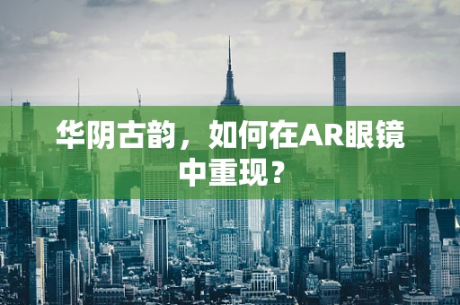 华阴古韵，如何在AR眼镜中重现？