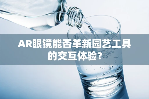AR眼镜能否革新园艺工具的交互体验？
