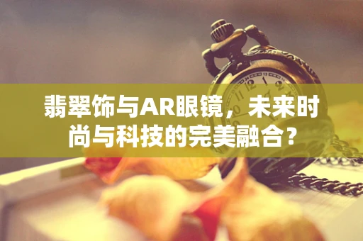 翡翠饰与AR眼镜，未来时尚与科技的完美融合？