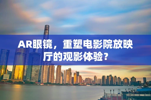 AR眼镜，重塑电影院放映厅的观影体验？
