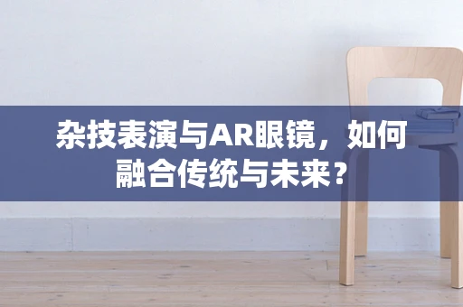 杂技表演与AR眼镜，如何融合传统与未来？
