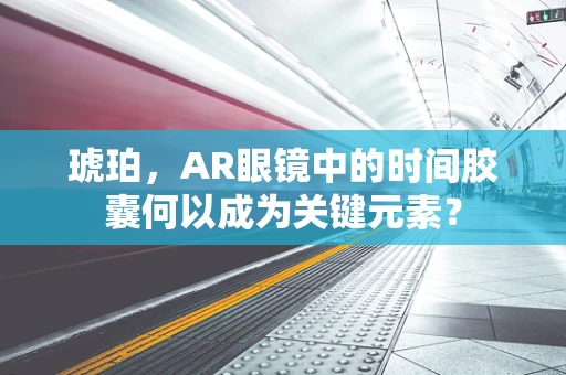 琥珀，AR眼镜中的时间胶囊何以成为关键元素？