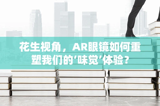 花生视角，AR眼镜如何重塑我们的‘味觉’体验？