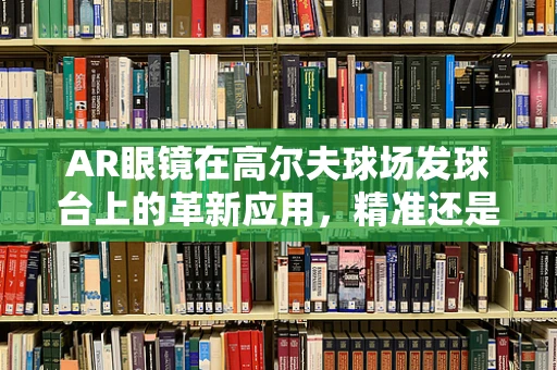 AR眼镜在高尔夫球场发球台上的革新应用，精准还是过度？