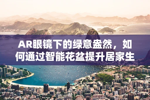 AR眼镜下的绿意盎然，如何通过智能花盆提升居家生活品质？