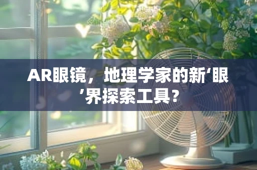 AR眼镜，地理学家的新‘眼’界探索工具？