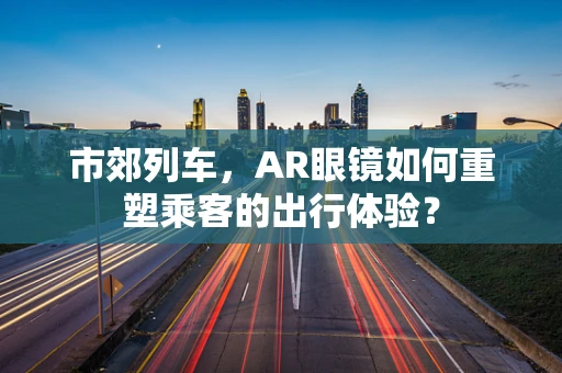 市郊列车，AR眼镜如何重塑乘客的出行体验？