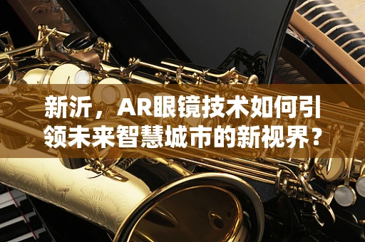 新沂，AR眼镜技术如何引领未来智慧城市的新视界？
