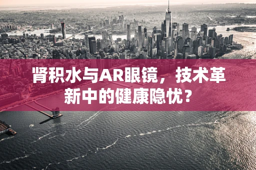 肾积水与AR眼镜，技术革新中的健康隐忧？