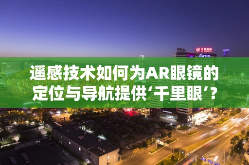 遥感技术如何为AR眼镜的定位与导航提供‘千里眼’？