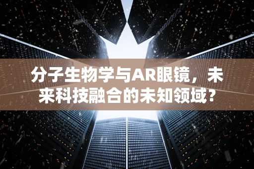 分子生物学与AR眼镜，未来科技融合的未知领域？