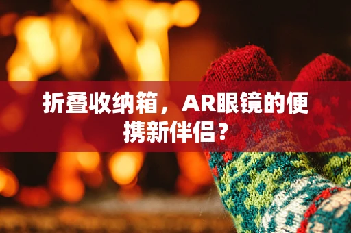 折叠收纳箱，AR眼镜的便携新伴侣？