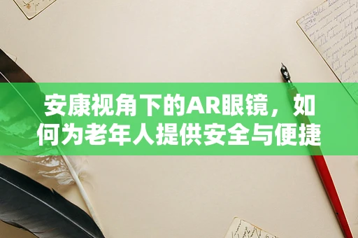 安康视角下的AR眼镜，如何为老年人提供安全与便捷的智能生活？