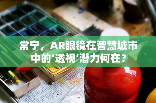常宁，AR眼镜在智慧城市中的‘透视’潜力何在？