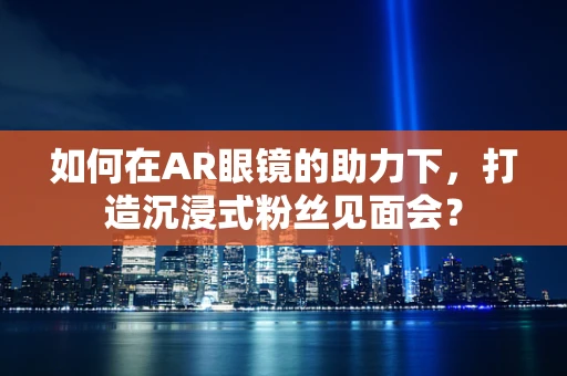如何在AR眼镜的助力下，打造沉浸式粉丝见面会？