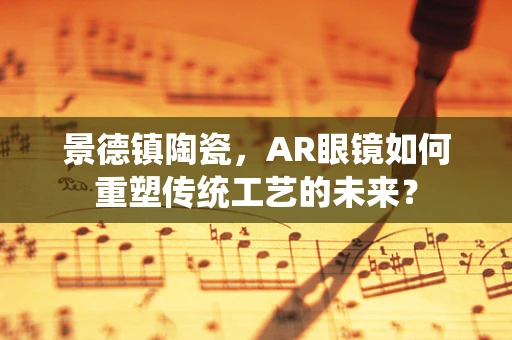 景德镇陶瓷，AR眼镜如何重塑传统工艺的未来？