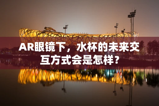 AR眼镜下，水杯的未来交互方式会是怎样？