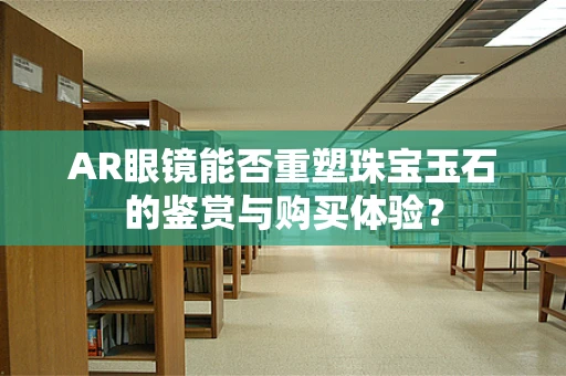 AR眼镜能否重塑珠宝玉石的鉴赏与购买体验？