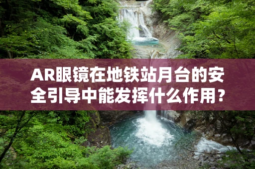AR眼镜在地铁站月台的安全引导中能发挥什么作用？