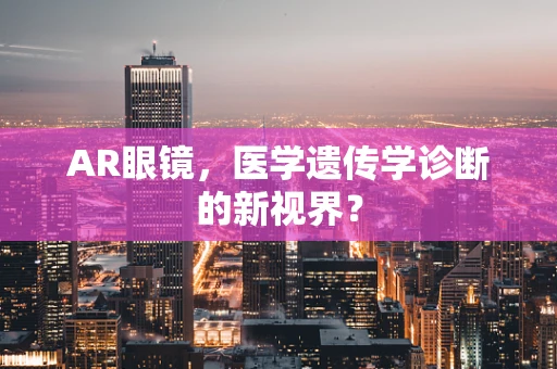 AR眼镜，医学遗传学诊断的新视界？