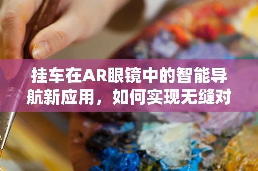 挂车在AR眼镜中的智能导航新应用，如何实现无缝对接？