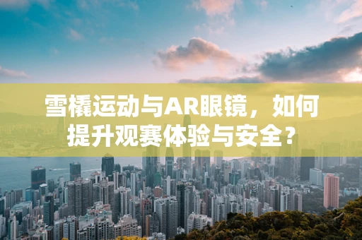 雪橇运动与AR眼镜，如何提升观赛体验与安全？