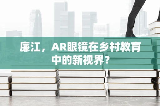 廉江，AR眼镜在乡村教育中的新视界？
