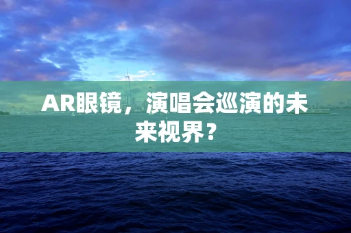 AR眼镜，演唱会巡演的未来视界？