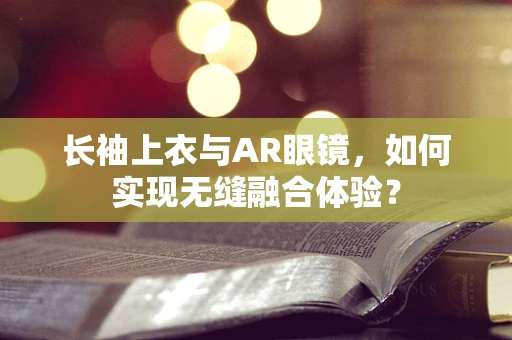 长袖上衣与AR眼镜，如何实现无缝融合体验？
