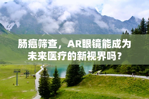 肠癌筛查，AR眼镜能成为未来医疗的新视界吗？
