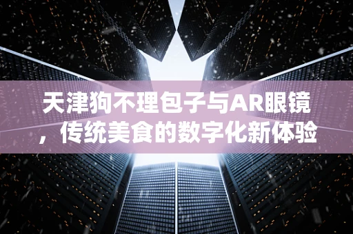 天津狗不理包子与AR眼镜，传统美食的数字化新体验？