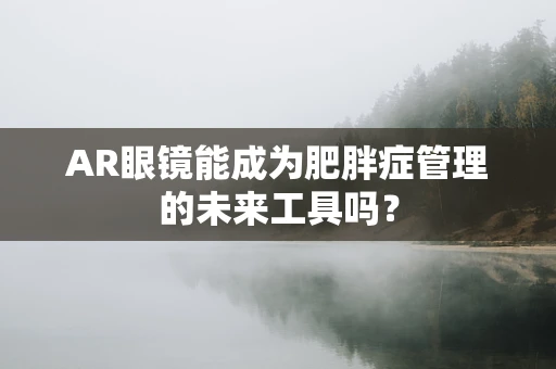 AR眼镜能成为肥胖症管理的未来工具吗？