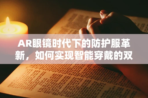 AR眼镜时代下的防护服革新，如何实现智能穿戴的双重保障？