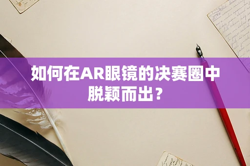 如何在AR眼镜的决赛圈中脱颖而出？