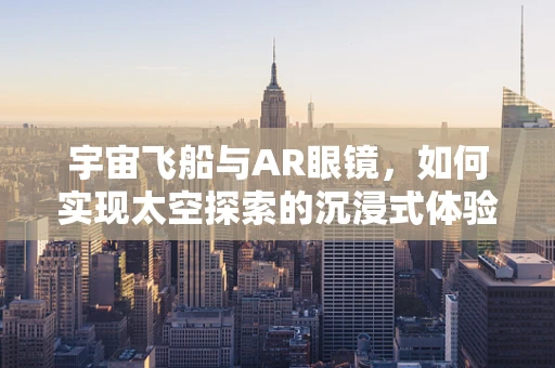 宇宙飞船与AR眼镜，如何实现太空探索的沉浸式体验？