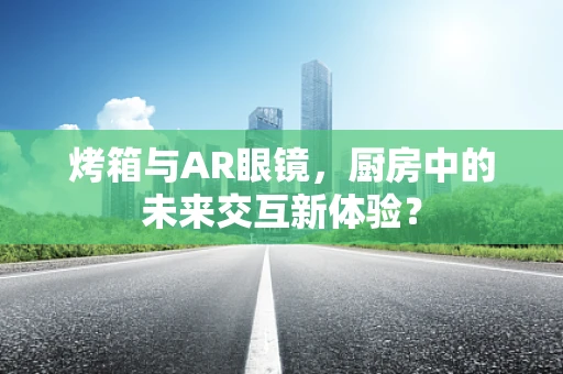 烤箱与AR眼镜，厨房中的未来交互新体验？