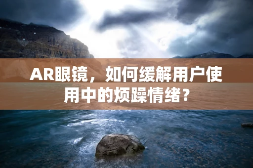 AR眼镜，如何缓解用户使用中的烦躁情绪？