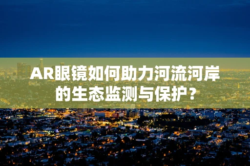 AR眼镜如何助力河流河岸的生态监测与保护？
