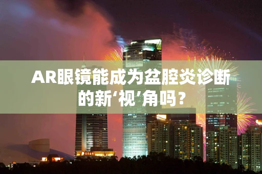 AR眼镜能成为盆腔炎诊断的新‘视’角吗？
