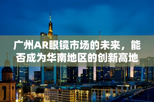 广州AR眼镜市场的未来，能否成为华南地区的创新高地？