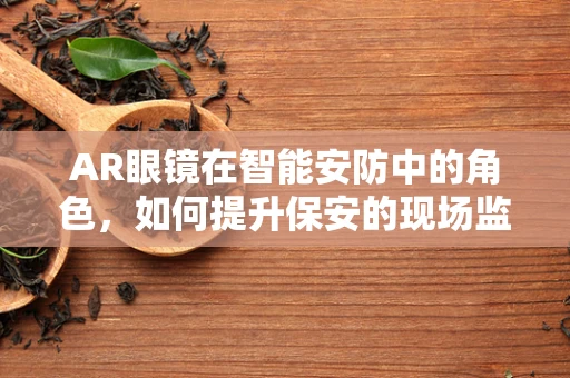 AR眼镜在智能安防中的角色，如何提升保安的现场监控与响应能力？