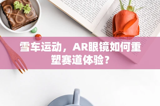 雪车运动，AR眼镜如何重塑赛道体验？