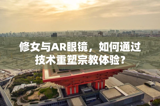 修女与AR眼镜，如何通过技术重塑宗教体验？