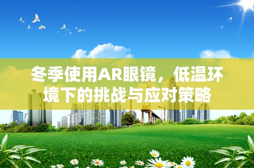 冬季使用AR眼镜，低温环境下的挑战与应对策略